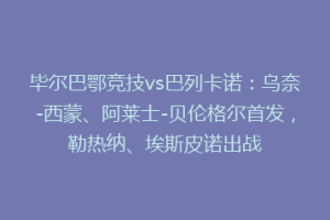 毕尔巴鄂竞技vs巴列卡诺:乌奈-西蒙、阿莱士-贝伦格尔首发,勒热纳、埃斯皮诺出战
