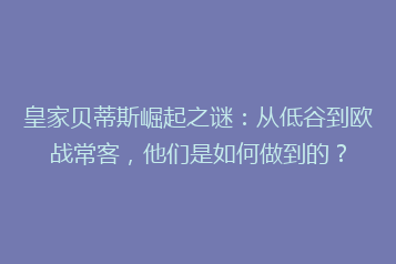 皇家贝蒂斯崛起之谜:从低谷到欧战常客,他们是如何做到的?