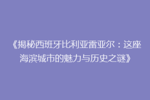 《揭秘西班牙比利亚雷亚尔：这座海滨城市的魅力与历史之谜》