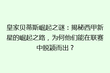 皇家贝蒂斯崛起之谜：揭秘西甲新星的崛起之路，为何他们能在联赛中脱颖而出？