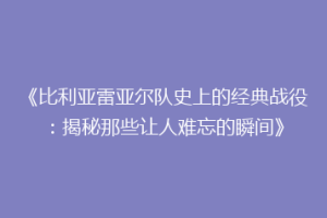 《比利亚雷亚尔队史上的经典战役：揭秘那些让人难忘的瞬间》