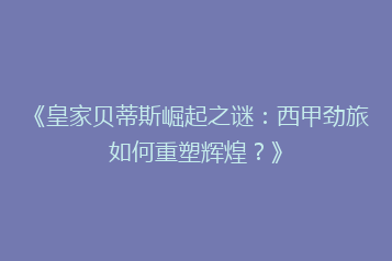 《皇家贝蒂斯崛起之谜:西甲劲旅如何重塑辉煌?》