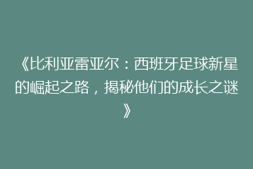 《比利亚雷亚尔:西班牙足球新星的崛起之路,揭秘他们的成长之谜》