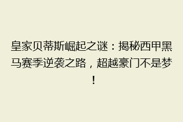 皇家贝蒂斯崛起之谜:揭秘西甲黑马赛季逆袭之路,超越豪门不是梦!