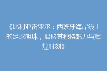 《比利亚雷亚尔:西班牙海岸线上的足球明珠,揭秘其独特魅力与辉煌时刻》