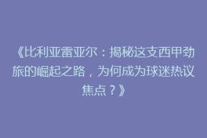 《比利亚雷亚尔：揭秘这支西甲劲旅的崛起之路，为何成为球迷热议焦点？》