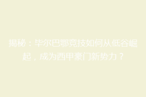 揭秘:毕尔巴鄂竞技如何从低谷崛起,成为西甲豪门新势力?
