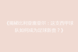《揭秘比利亚雷亚尔:这支西甲球队如何成为足球新贵?》