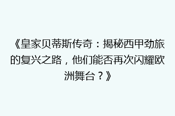 《皇家贝蒂斯传奇：揭秘西甲劲旅的复兴之路，他们能否再次闪耀欧洲舞台？》