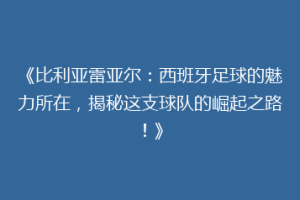 《比利亚雷亚尔：西班牙足球的魅力所在，揭秘这支球队的崛起之路！》