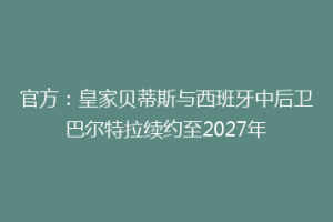 官方:皇家贝蒂斯与西班牙中后卫巴尔特拉续约至2027年