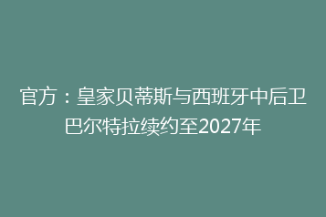官方:皇家贝蒂斯与西班牙中后卫巴尔特拉续约至2027年