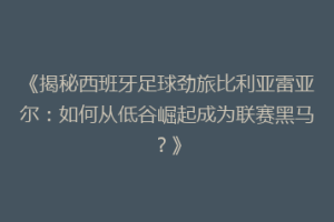 《揭秘西班牙足球劲旅比利亚雷亚尔：如何从低谷崛起成为联赛黑马？》