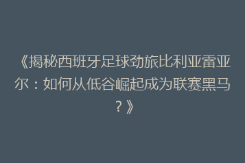 《揭秘西班牙足球劲旅比利亚雷亚尔:如何从低谷崛起成为联赛黑马?》
