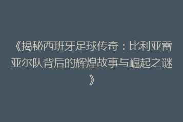 《揭秘西班牙足球传奇:比利亚雷亚尔队背后的辉煌故事与崛起之谜》
