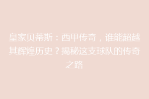 皇家贝蒂斯:西甲传奇,谁能超越其辉煌历史?揭秘这支球队的传奇之路
