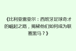 《比利亚雷亚尔：西班牙足球奇才的崛起之路，揭秘他们如何成为联赛黑马？》