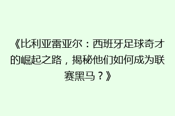 《比利亚雷亚尔:西班牙足球奇才的崛起之路,揭秘他们如何成为联赛黑马?》