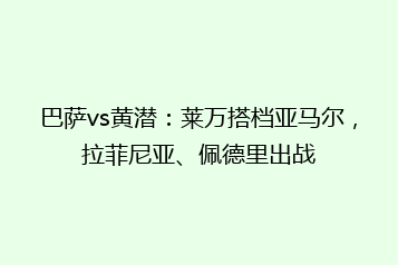 巴萨vs黄潜:莱万搭档亚马尔,拉菲尼亚、佩德里出战