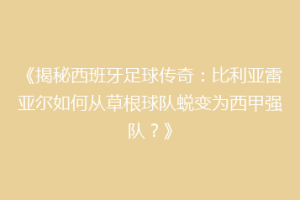 《揭秘西班牙足球传奇:比利亚雷亚尔如何从草根球队蜕变为西甲强队?》