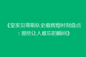 《皇家贝蒂斯队史最辉煌时刻盘点:那些让人难忘的瞬间》