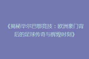 《揭秘毕尔巴鄂竞技:欧洲豪门背后的足球传奇与辉煌时刻》