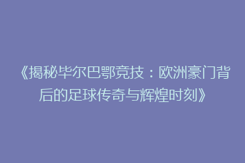 《揭秘毕尔巴鄂竞技:欧洲豪门背后的足球传奇与辉煌时刻》