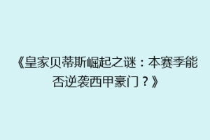 《皇家贝蒂斯崛起之谜:本赛季能否逆袭西甲豪门?》