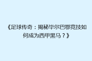 《足球传奇:揭秘毕尔巴鄂竞技如何成为西甲黑马?》