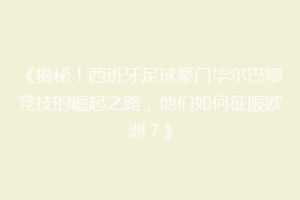 《揭秘！西班牙足球豪门毕尔巴鄂竞技的崛起之路，他们如何征服欧洲？》