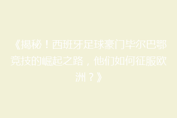 《揭秘!西班牙足球豪门毕尔巴鄂竞技的崛起之路,他们如何征服欧洲?》