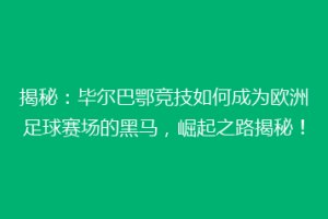 揭秘：毕尔巴鄂竞技如何成为欧洲足球赛场的黑马，崛起之路揭秘！