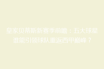 皇家贝蒂斯新赛季前瞻:五大球星谁能引领球队重返西甲巅峰?