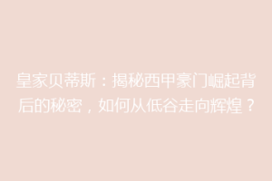 皇家贝蒂斯：揭秘西甲豪门崛起背后的秘密，如何从低谷走向辉煌？