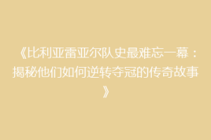 《比利亚雷亚尔队史最难忘一幕：揭秘他们如何逆转夺冠的传奇故事》