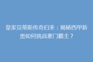 皇家贝蒂斯传奇归来：揭秘西甲新贵如何挑战豪门霸主？
