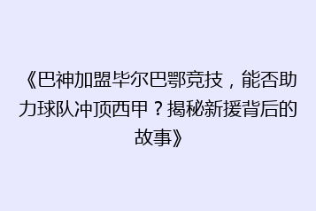 《巴神加盟毕尔巴鄂竞技,能否助力球队冲顶西甲?揭秘新援背后的故事》