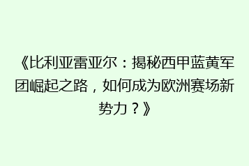《比利亚雷亚尔:揭秘西甲蓝黄军团崛起之路,如何成为欧洲赛场新势力?》