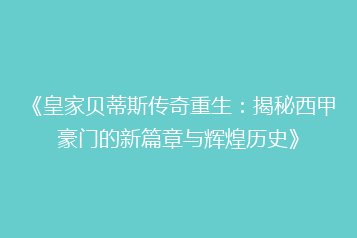 《皇家贝蒂斯传奇重生：揭秘西甲豪门的新篇章与辉煌历史》