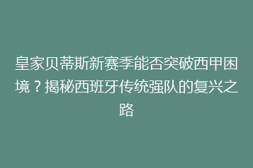 皇家贝蒂斯新赛季能否突破西甲困境？揭秘西班牙传统强队的复兴之路