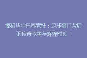 揭秘毕尔巴鄂竞技：足球豪门背后的传奇故事与辉煌时刻！