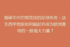 揭秘毕尔巴鄂竞技的足球传奇：这支西甲劲旅如何崛起并成为欧洲赛场的一股强大力量？