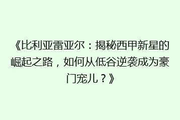 《比利亚雷亚尔:揭秘西甲新星的崛起之路,如何从低谷逆袭成为豪门宠儿?》