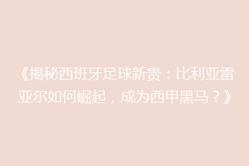 《揭秘西班牙足球新贵:比利亚雷亚尔如何崛起,成为西甲黑马?》