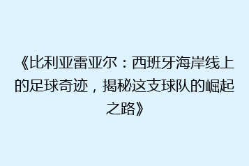《比利亚雷亚尔:西班牙海岸线上的足球奇迹,揭秘这支球队的崛起之路》