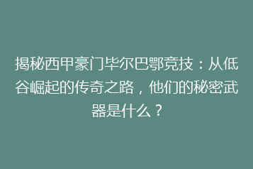 揭秘西甲豪门毕尔巴鄂竞技:从低谷崛起的传奇之路,他们的秘密武器是什么?