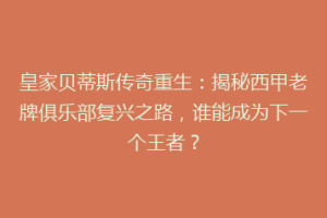 皇家贝蒂斯传奇重生：揭秘西甲老牌俱乐部复兴之路，谁能成为下一个王者？