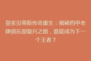 皇家贝蒂斯传奇重生:揭秘西甲老牌俱乐部复兴之路,谁能成为下一个王者?