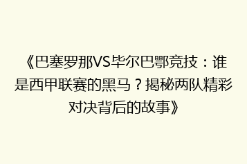 《巴塞罗那VS毕尔巴鄂竞技:谁是西甲联赛的黑马?揭秘两队精彩对决背后的故事》