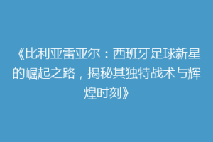 《比利亚雷亚尔：西班牙足球新星的崛起之路，揭秘其独特战术与辉煌时刻》